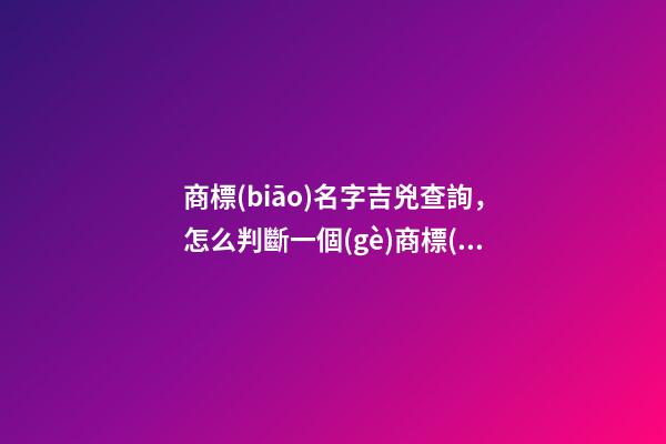 商標(biāo)名字吉兇查詢，怎么判斷一個(gè)商標(biāo)名字的好壞？ 公司測(cè)名公司免費(fèi)測(cè)試周易，周易公司取名測(cè)吉利